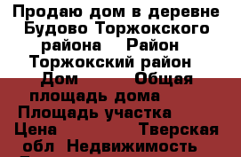 Продаю дом в деревне Будово Торжокского района. › Район ­ Торжокский район › Дом ­ 107 › Общая площадь дома ­ 72 › Площадь участка ­ 19 › Цена ­ 350 000 - Тверская обл. Недвижимость » Дома, коттеджи, дачи продажа   